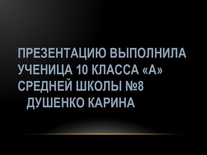 Презентацию выполнила  Ученица 10 класса «А» Средней школы №8   Душенко Карина