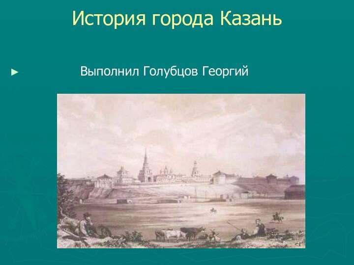 История города Казань        Выполнил Голубцов Георгий