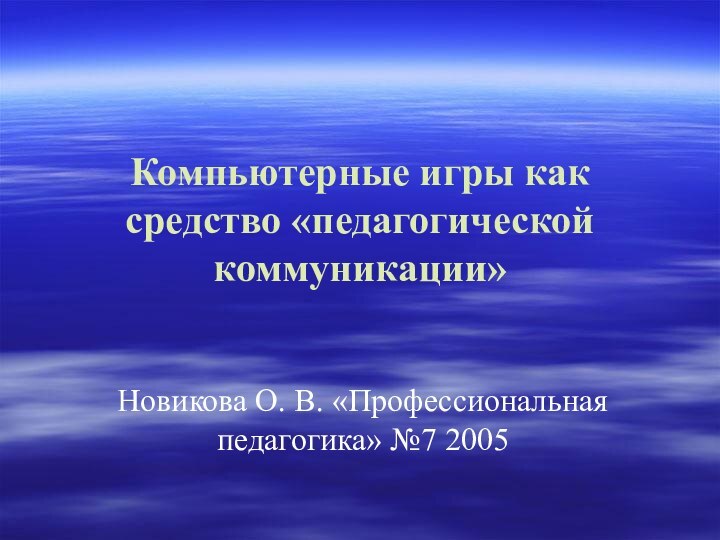 Компьютерные игры как средство «педагогической коммуникации»Новикова О. В. «Профессиональная педагогика» №7 2005