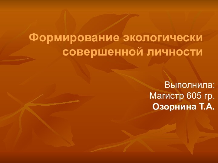 Выполнила:Магистр 605 гр.Озорнина Т.А.Формирование экологически совершенной личности