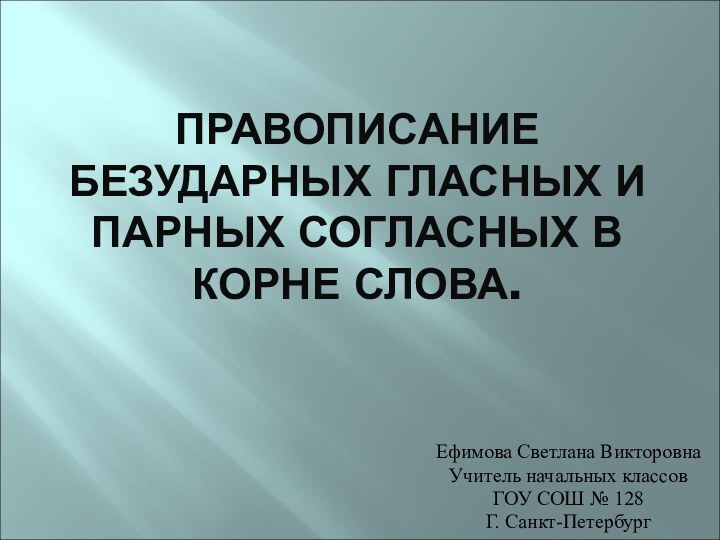 ПРАВОПИСАНИЕ БЕЗУДАРНЫХ ГЛАСНЫХ И ПАРНЫХ СОГЛАСНЫХ В КОРНЕ СЛОВА.Ефимова Светлана ВикторовнаУчитель