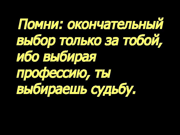 Помни: окончательный выбор только за тобой, ибо выбирая профессию, ты выбираешь судьбу.