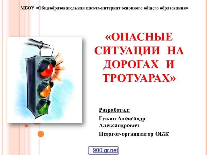 «ОПАСНЫЕ СИТУАЦИИ НА ДОРОГАХ И ТРОТУАРАХ»Разработал: Гужин Александр АлександровичПедагог-организатор ОБЖМБОУ «Общеобразовательная школа-интернат основного общего образования»