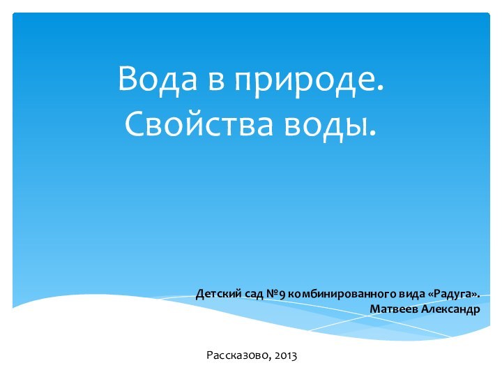 Вода в природе. Свойства воды.Детский сад №9 комбинированного вида «Радуга».Матвеев АлександрРассказово, 2013