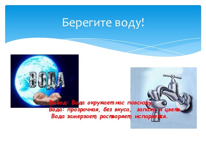 Берегите воду!Вывод: Вода окружает нас повсюду.Вода: прозрачная, без вкуса, запаха и цвета, Вода замерзает, растворяет, испаряется.