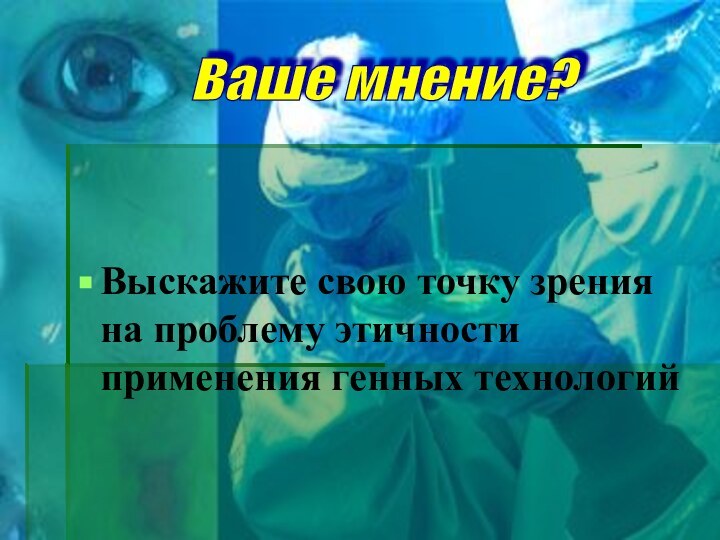 Выскажите свою точку зрения на проблему этичности применения генных технологийВаше мнение?