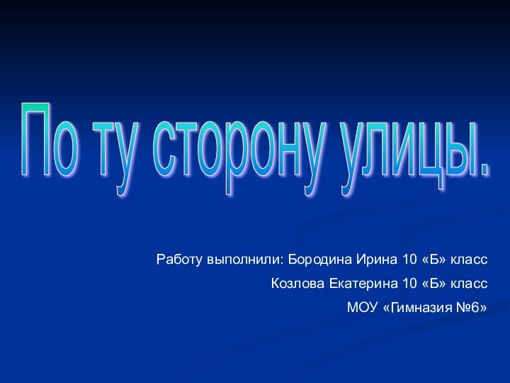 Работу выполнили: Бородина Ирина 10 «Б» классКозлова Екатерина 10 «Б» классМОУ «Гимназия №6»По ту сторону улицы.