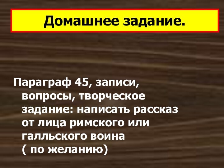 Домашнее задание.Параграф 45, записи, вопросы, творческое задание: написать рассказ от лица римского