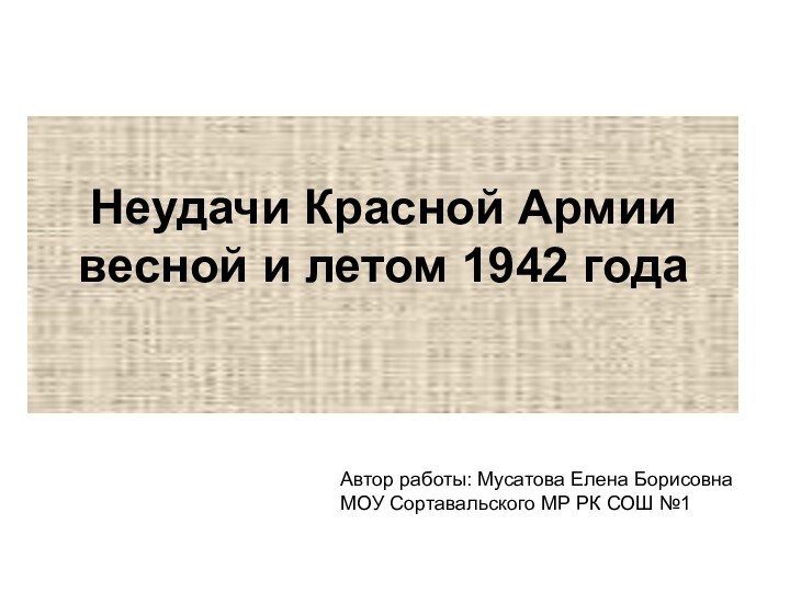 Неудачи Красной Армии весной и летом 1942 года Автор работы: Мусатова Елена