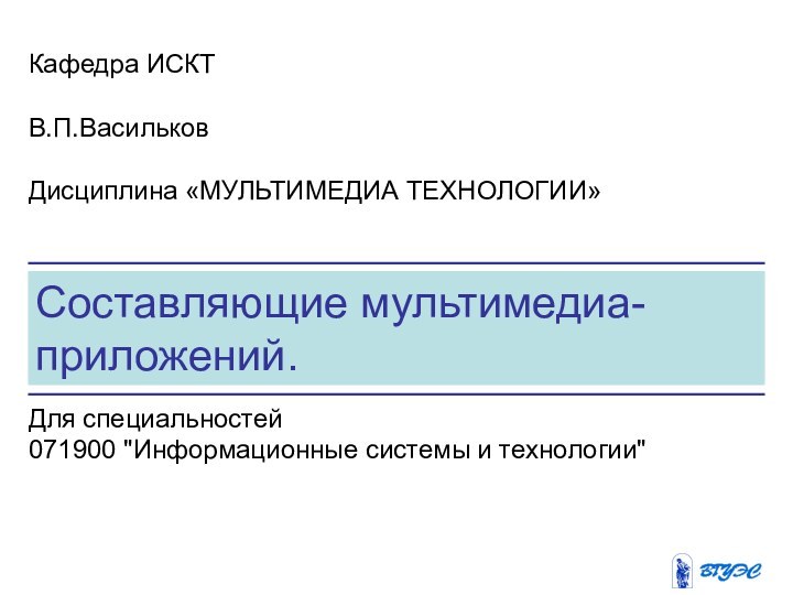 Составляющие мультимедиа-приложений. Кафедра ИСКТВ.П.ВасильковДисциплина «МУЛЬТИМЕДИА ТЕХНОЛОГИИ» Для специальностей 071900 