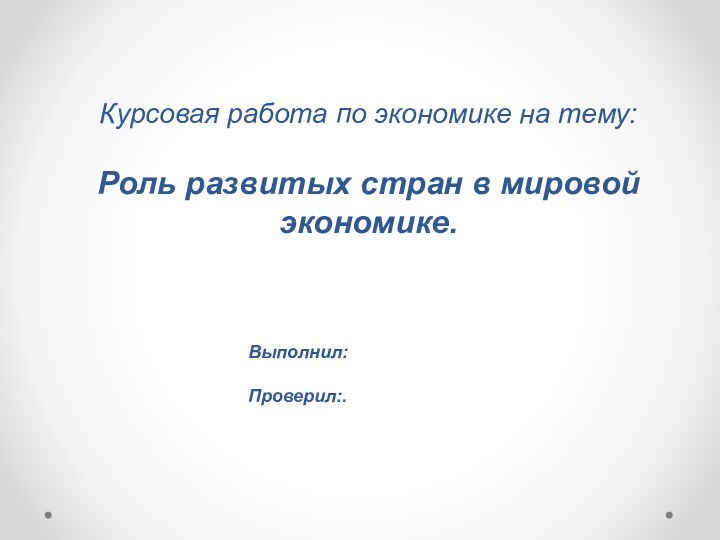 Курсовая работа по экономике на тему:  Роль развитых стран в мировой экономике.Выполнил:Проверил:.