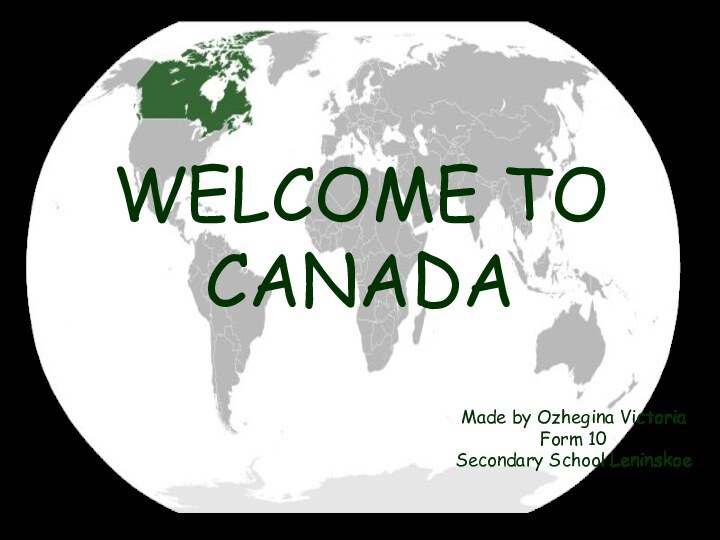 WELCOME TO CANADAMade by Ozhegina VictoriaForm 10Secondary School Leninskoe