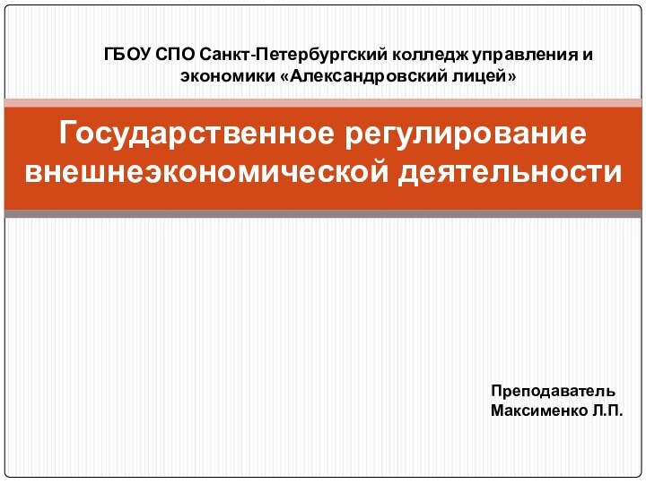 Государственное регулирование внешнеэкономической деятельностиГБОУ СПО Санкт-Петербургский колледж управления и экономики «Александровский лицей»ПреподавательМаксименко Л.П.