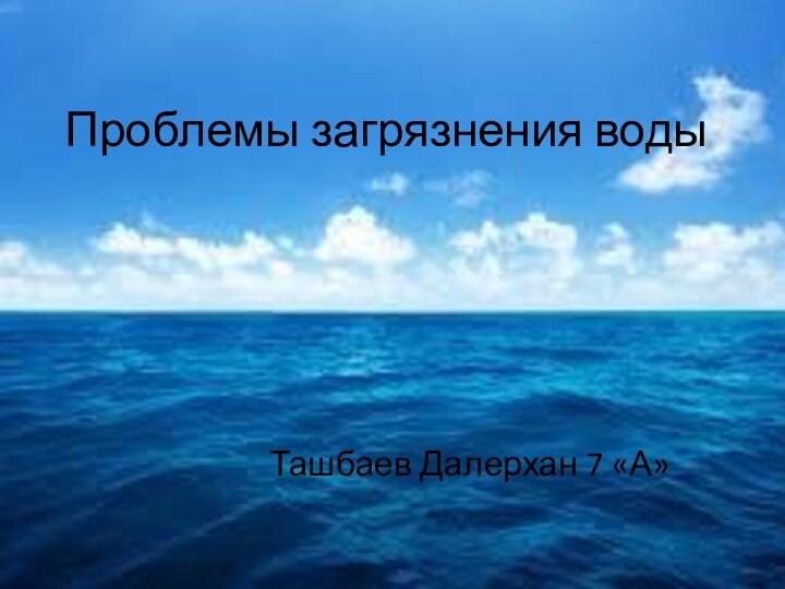 Проблемы загрязнения водыТашбаев Далерхан 7 «А»