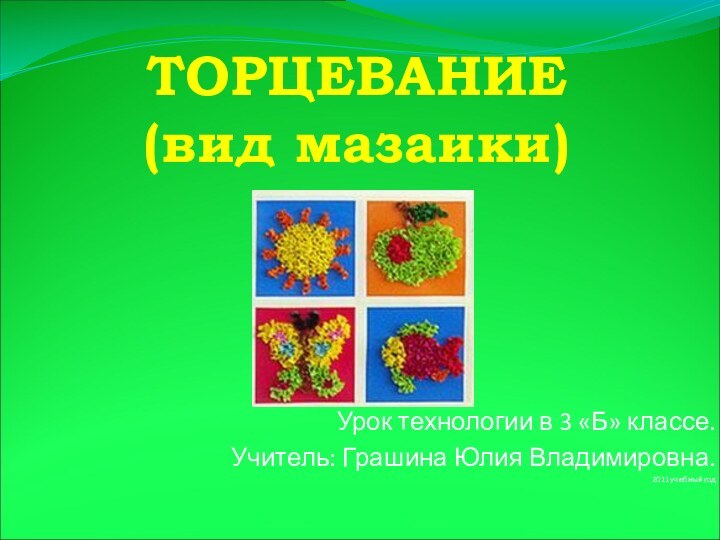 ТОРЦЕВАНИЕ  (вид мазаики)Урок технологии в 3 «Б» классе.Учитель: Грашина Юлия Владимировна.2011 учебный год