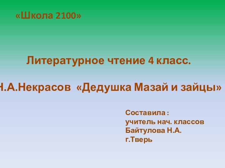 «Школа 2100»Литературное чтение 4 класс.Н.А.Некрасов «Дедушка Мазай и зайцы»Составила : учитель нач. классовБайтулова Н.А.г.Тверь