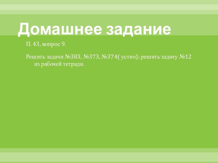 Домашнее заданиеП. 43, вопрос 9.Решить задачи №383, №373, №374( устно); решить задачу №12 из рабочей тетради.