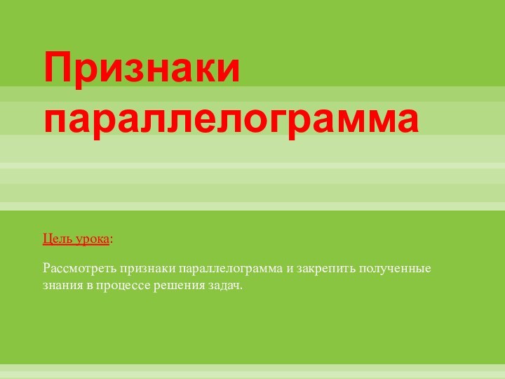 Признаки параллелограммаЦель урока:Рассмотреть признаки параллелограмма и закрепить полученные знания в процессе решения задач.