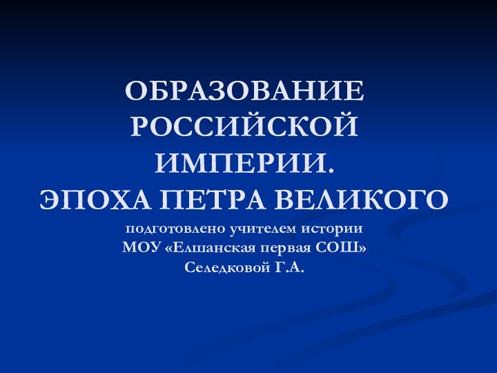 ОБРАЗОВАНИЕ РОССИЙСКОЙ ИМПЕРИИ.  ЭПОХА ПЕТРА ВЕЛИКОГО подготовлено учителем истории  МОУ