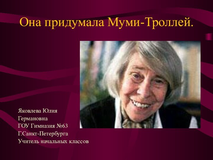 Она придумала Муми-Троллей.Яковлева Юлия ГермановнаГОУ Гимназия №63Г.Санкт-ПетербургаУчитель начальных классов