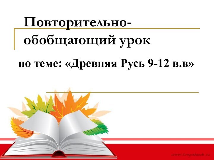 Повторительно-обобщающий урокпо теме: «Древняя Русь 9-12 в.в»