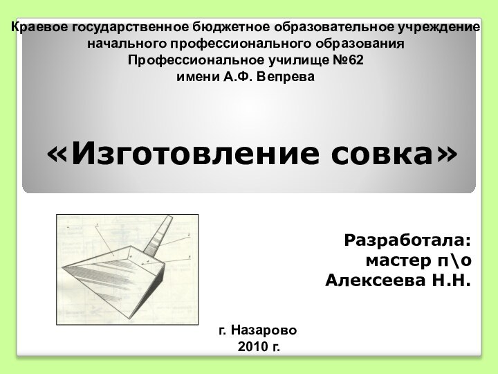 «Изготовление совка»Разработала:мастер п\оАлексеева Н.Н.г. Назарово   2010 г.Краевое государственное бюджетное образовательное