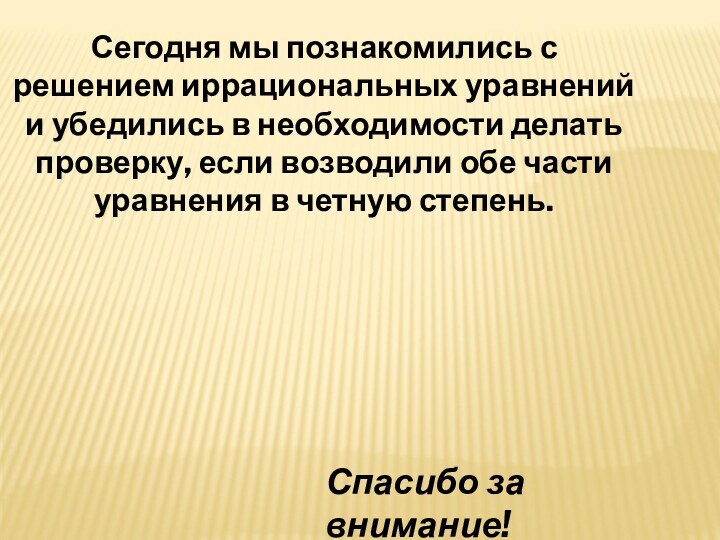 Сегодня мы познакомились с решением иррациональных уравнений и убедились в необходимости делать