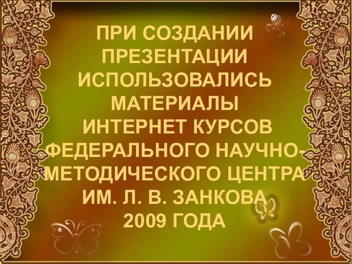 ПРИ СОЗДАНИИ ПРЕЗЕНТАЦИИ ИСПОЛЬЗОВАЛИСЬ МАТЕРИАЛЫ  ИНТЕРНЕТ КУРСОВ  ФЕДЕРАЛЬНОГО НАУЧНО-МЕТОДИЧЕСКОГО ЦЕНТРА