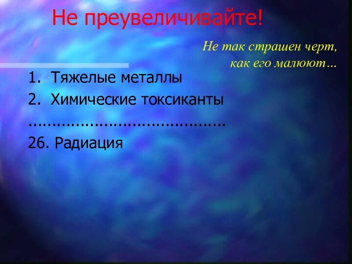 Не преувеличивайте!1. Тяжелые металлы2. Химические токсиканты..........................................26. РадиацияНе так страшен черт, как его малюют…