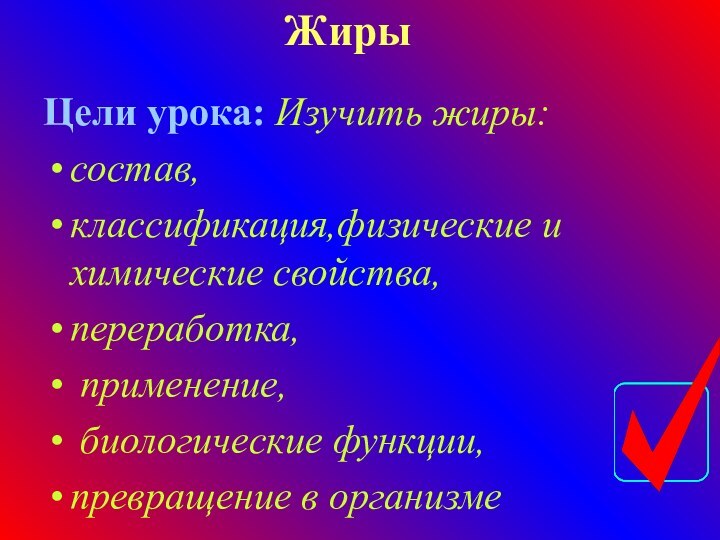 ЖирыЦели урока: Изучить жиры: состав, классификация,физические и химические свойства, переработка, применение, биологические функции, превращение в организме