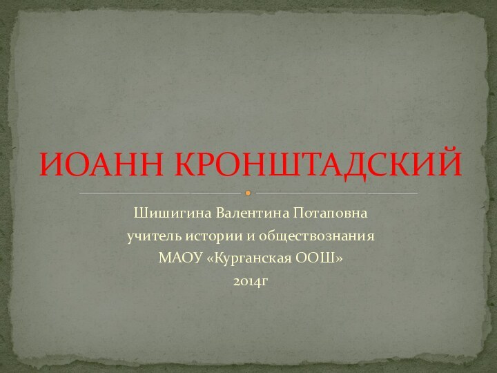 Шишигина Валентина Потаповнаучитель истории и обществознанияМАОУ «Курганская ООШ»2014гИОАНН КРОНШТАДСКИЙ