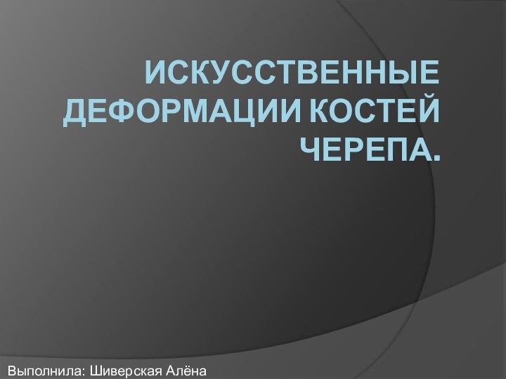 Искусственные деформации костей черепа.Выполнила: Шиверская Алёна