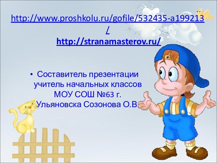 http://www.proshkolu.ru/gofile/532435-a199213/  http://stranamasterov.ru/Составитель презентации учитель начальных классов МОУ СОШ №63 г. Ульяновска Созонова О.В.