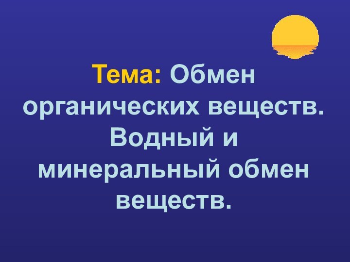 Тема: Обмен органических веществ.  Водный и минеральный обмен веществ.