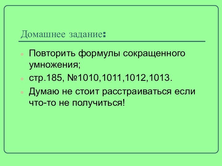 Домашнее задание:Повторить формулы сокращенного умножения;стр.185, №1010,1011,1012,1013.Думаю не стоит расстраиваться если что-то не получиться!