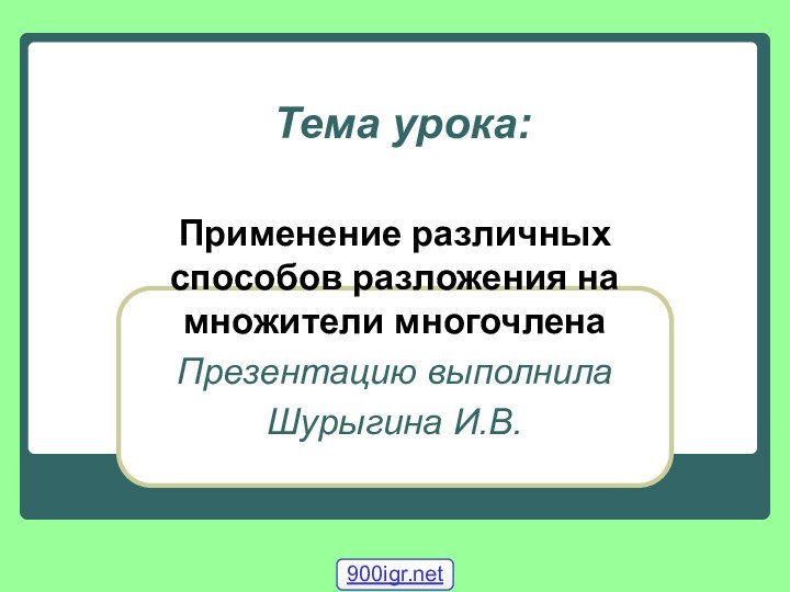 Тема урока:Применение различных способов разложения на множители многочленаПрезентацию выполнилаШурыгина И.В.