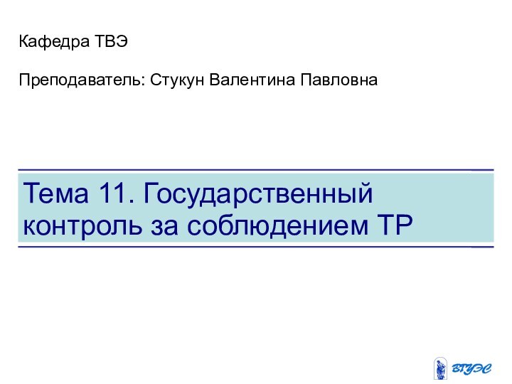 Тема 11. Государственный контроль за соблюдением ТРКафедра ТВЭПреподаватель: Стукун Валентина Павловна