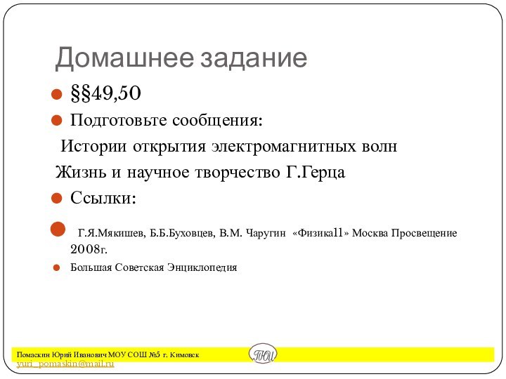 Домашнее задание§§49,50Подготовьте сообщения: Истории открытия электромагнитных волнЖизнь и научное творчество Г.ГерцаСсылки: Г.Я.Мякишев,