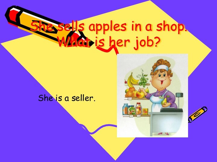 She sells apples in a shop. What is her job?She is a seller.