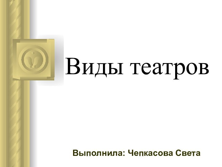 Виды театровВыполнила: Чепкасова Света