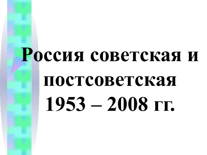 Россия советская и постсоветская 1953 – 2008 гг.