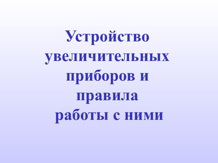 Устройство увеличительных приборов и  правила  работы с ними