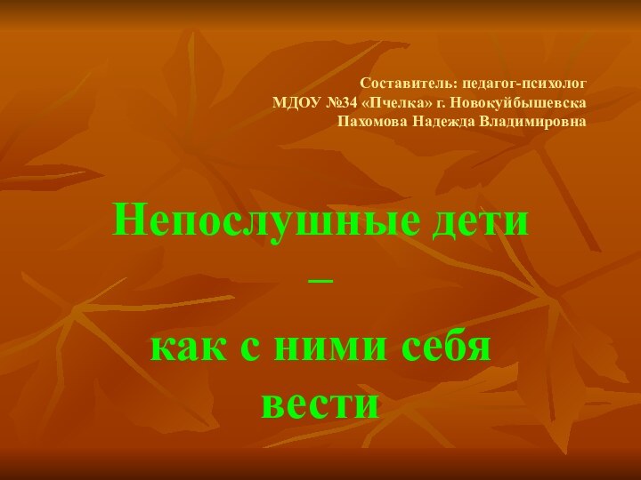 Составитель: педагог-психолог  МДОУ №34 «Пчелка» г. Новокуйбышевска Пахомова Надежда ВладимировнаНепослушные дети