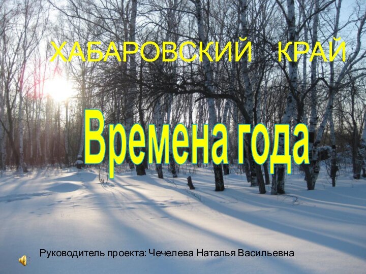 ХАБАРОВСКИЙ  КРАЙВремена года Руководитель проекта: Чечелева Наталья Васильевна