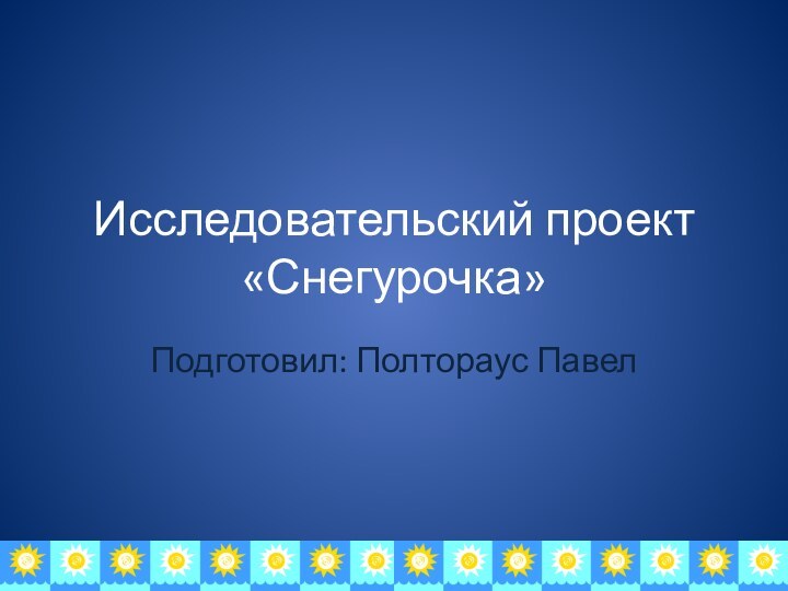 Исследовательский проект «Снегурочка»Подготовил: Полтораус Павел