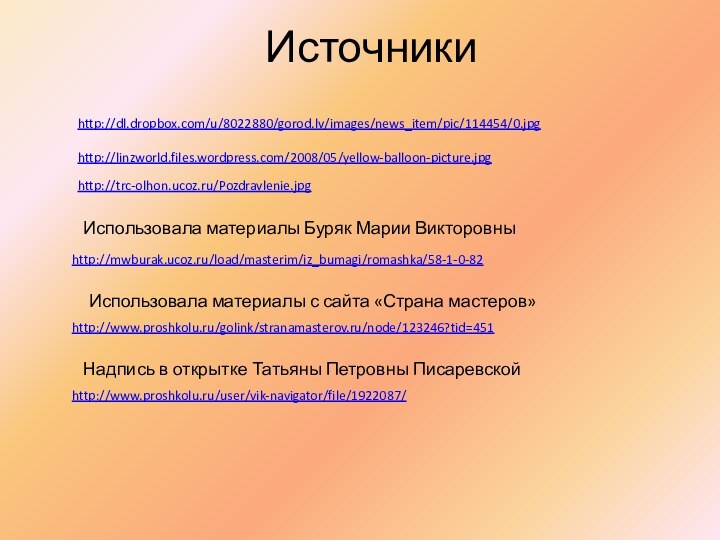 Источники http://dl.dropbox.com/u/8022880/gorod.lv/images/news_item/pic/114454/0.jpghttp://linzworld.files.wordpress.com/2008/05/yellow-balloon-picture.jpghttp://trc-olhon.ucoz.ru/Pozdravlenie.jpgИспользовала материалы Буряк Марии Викторовныhttp://mwburak.ucoz.ru/load/masterim/iz_bumagi/romashka/58-1-0-82Использовала материалы с сайта «Страна мастеров»http://www.proshkolu.ru/golink/stranamasterov.ru/node/123246?tid=451Надпись в открытке Татьяны Петровны Писаревскойhttp://www.proshkolu.ru/user/vik-navigator/file/1922087/