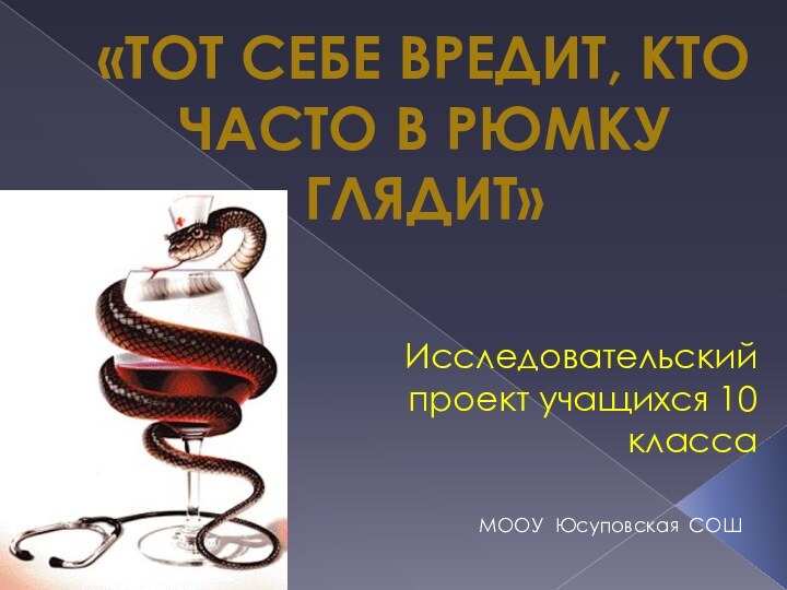 Исследовательский проект учащихся 10 класса «Тот себе вредит, кто часто в рюмку глядит»МООУ Юсуповская СОШ