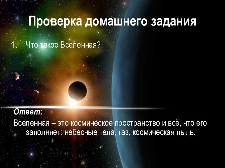 Проверка домашнего заданияЧто такое Вселенная?Ответ:Вселенная – это космическое пространство и всё, что