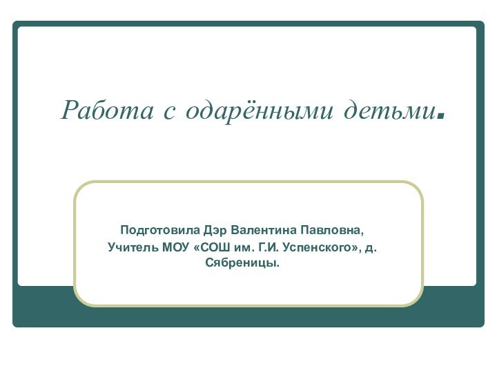 Работа с одарёнными детьми.Подготовила Дэр Валентина Павловна,Учитель МОУ «СОШ им. Г.И. Успенского», д. Сябреницы.