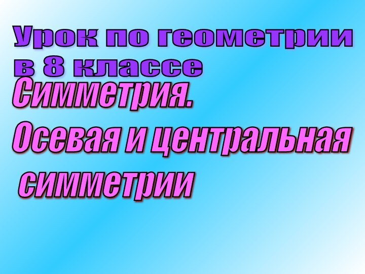 Урок по геометрии  в 8 классеСимметрия.  Осевая и центральная   симметрии